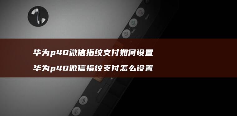 华为p40微信指纹支付如何设置 华为p40微信指纹支付怎么设置