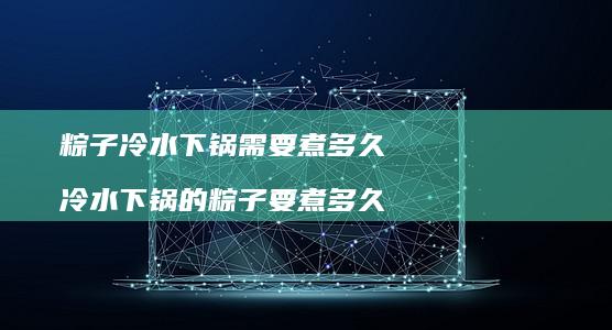 粽子冷水下锅需要煮多久 冷水下锅的粽子要煮多久