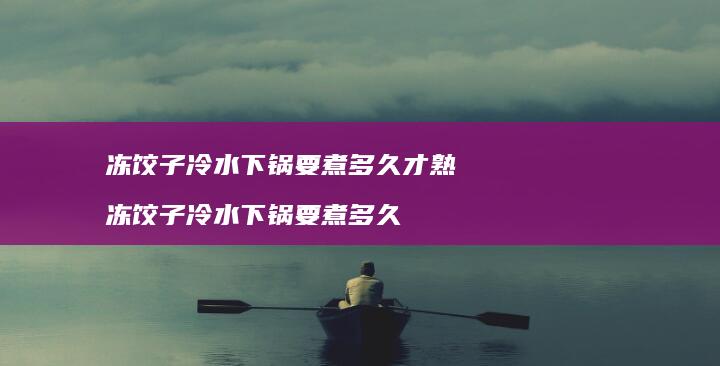 冻饺子冷水下锅要煮多久才熟冻饺子冷水下锅要煮