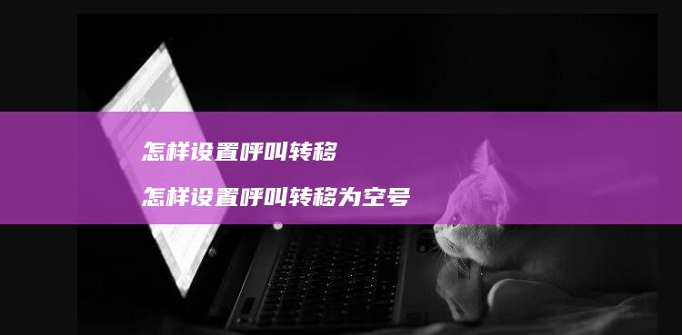 怎样设置呼叫转移 怎样设置呼叫转移为空号