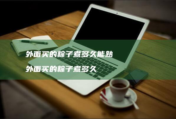 外面买的粽子煮多久能熟 外面买的粽子煮多久
