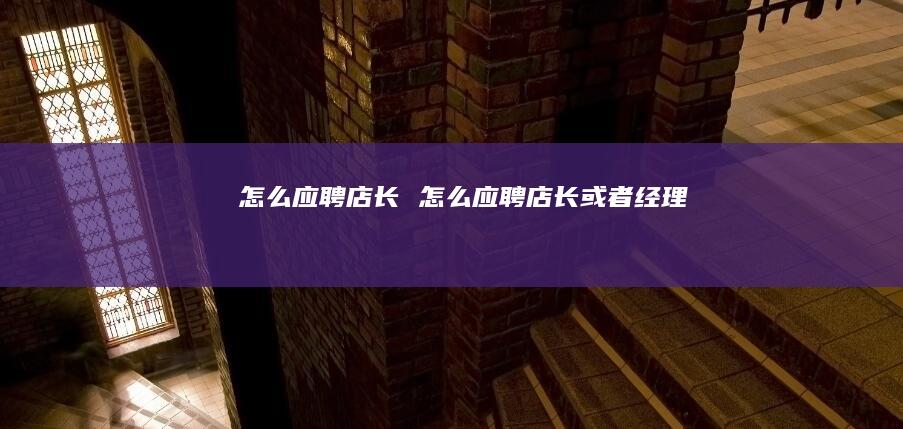 怎么应聘店长 怎么应聘店长或者经理