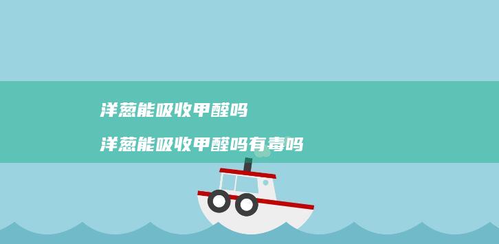 洋葱能吸收甲醛吗 洋葱能吸收甲醛吗有毒吗