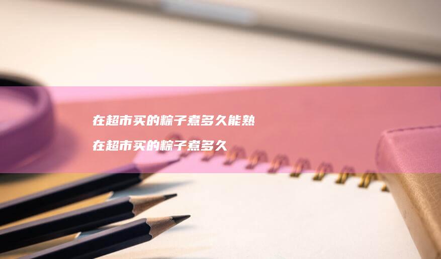 在超市买的粽子煮多久能熟在超市买的粽子煮多久