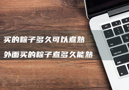买的粽子多久可以煮熟 外面买的粽子煮多久能熟