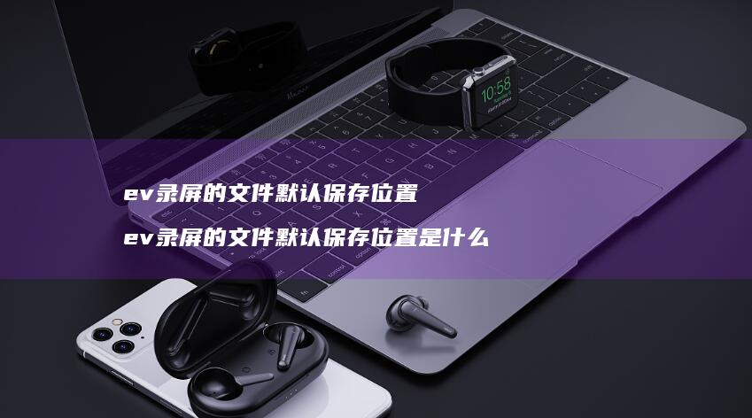 ev录屏的文件默认保存位置ev录屏的文件默认