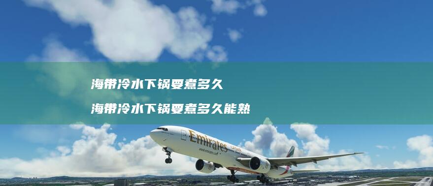 海带冷水下锅要煮多久海带冷水下锅要煮多久能熟