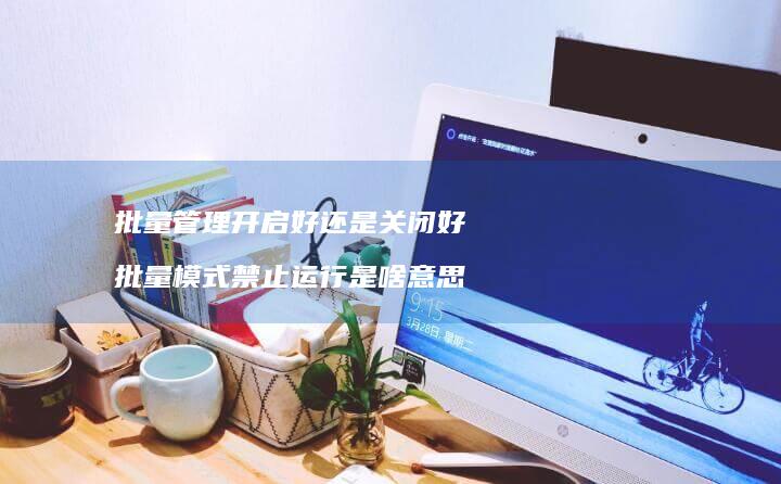 批量管理开启好还是关闭好批量模式禁止运行是啥