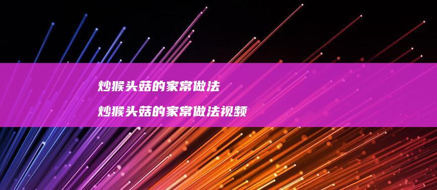 炒猴头菇的家常做法 炒猴头菇的家常做法视频