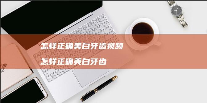 怎样正确美白牙齿视频 怎样正确美白牙齿