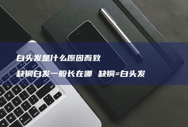 白头发是什么而致缺铜白发一般长在哪缺铜