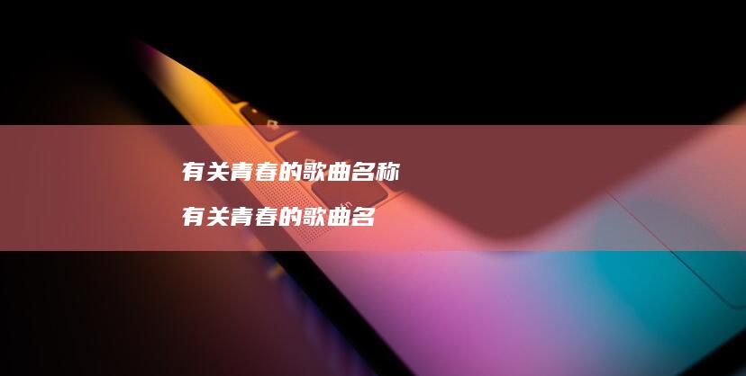 有关青春的歌曲名称 有关青春的歌曲名
