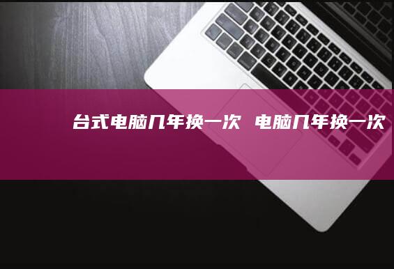 台式电脑几年换一次 电脑几年换一次