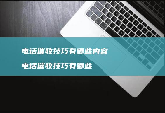 电话催收技巧有哪些内容 电话催收技巧有哪些
