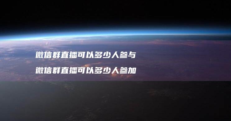 微信群直播可以多少人参与微信群直播可以多少人