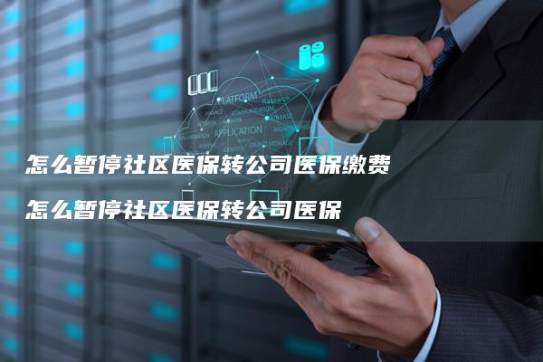 怎么暂停社区医保转公司医保缴费怎么暂停社区医