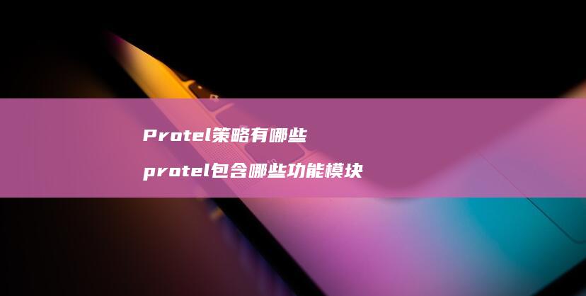 Protel策略有哪些 protel包含哪些功能模块