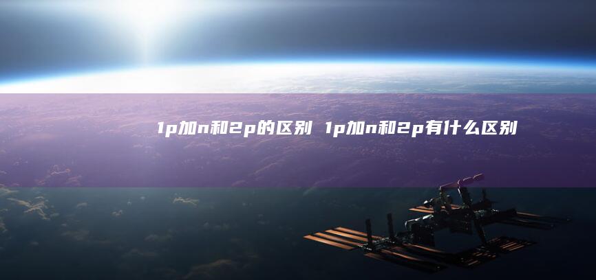1p加n和2p的区别 1p加n和2p有什么区别