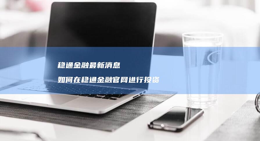 稳通金融最新消息如何在稳通金融官网进行投资