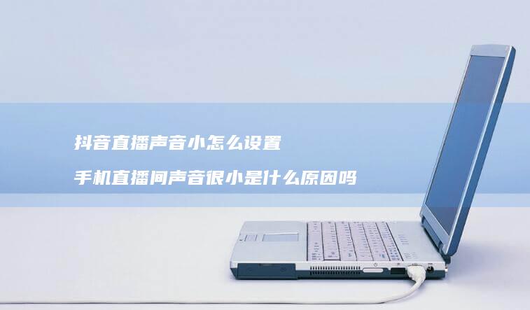 抖音直播声音小怎么设置直播间声音很小是什