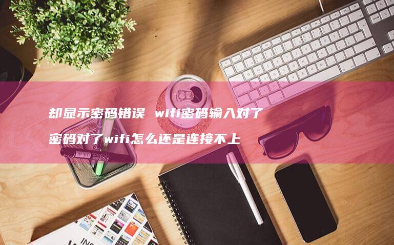 却显示密码错误 wifi密码输入对了 密码对了wifi怎么还是连接不上