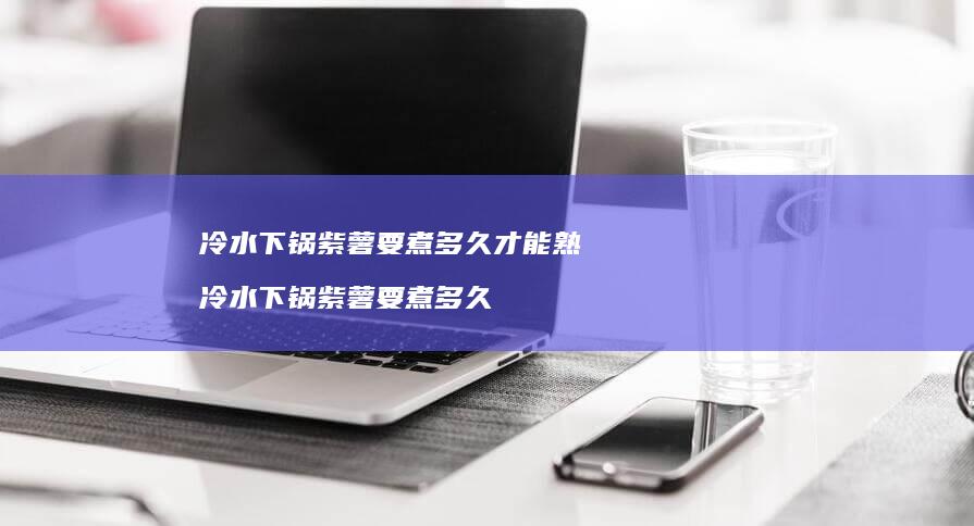 冷水下锅紫薯要煮多久才能熟冷水下锅紫薯要煮多