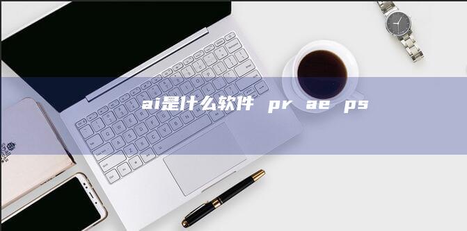 ai是什么软件 pr ae ps
