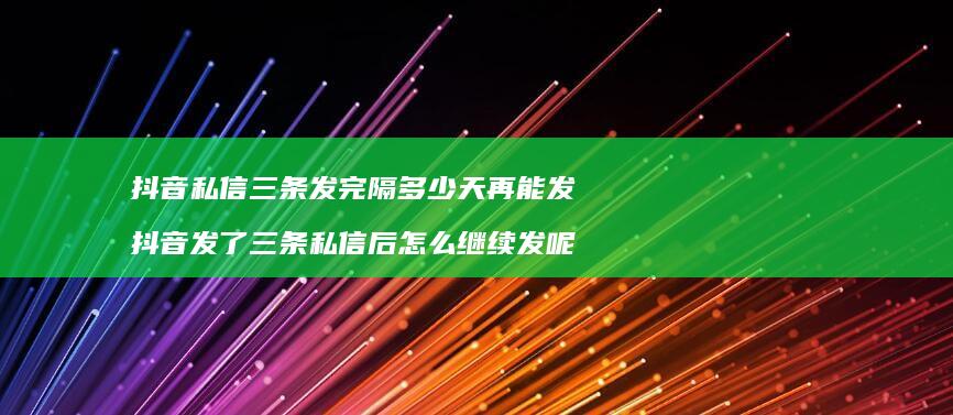 抖音私信三条发完隔多少天再能发 抖音发了三条私信后怎么继续发呢