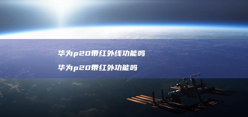 华为p20带红外线功能吗 华为p20带红外功能吗