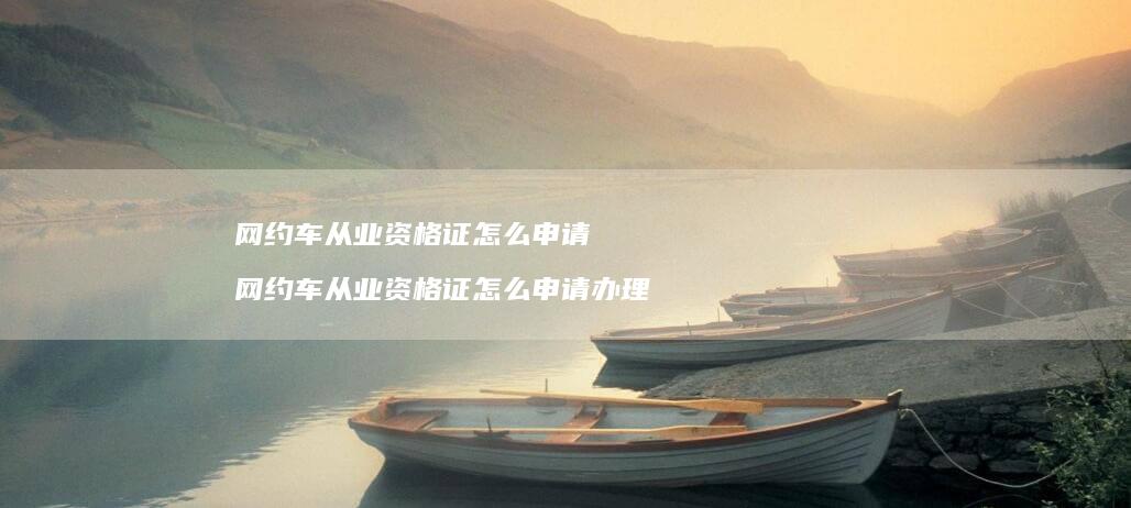网约车从业资格证怎么申请 网约车从业资格证怎么申请办理