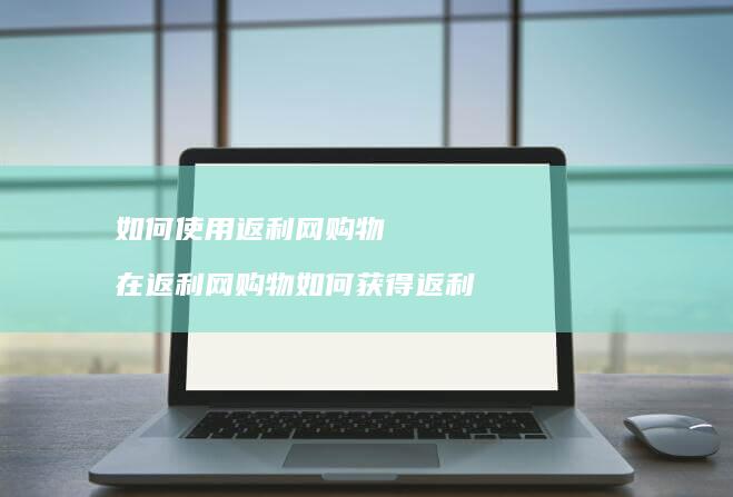 如何使用返利网购物 在返利网购物如何获得返利