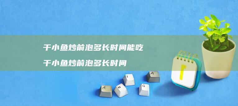 干小鱼炒前泡多长时间能吃干小鱼炒前泡多长时间