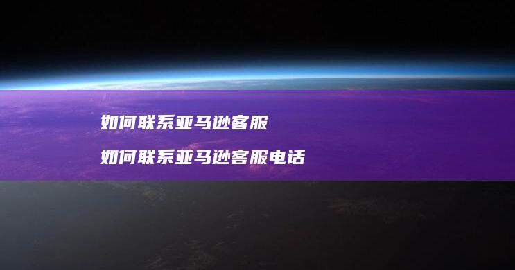 如何联系亚马逊客服如何联系亚马逊客服电话