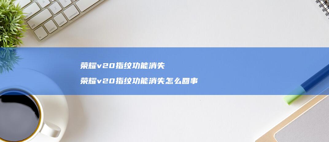 荣耀v20指纹功能消失 荣耀v20指纹功能消失怎么回事