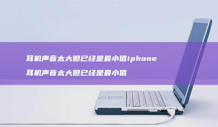 耳机声音太大但已经是最小值iphone 耳机声音太大但已经是最小值