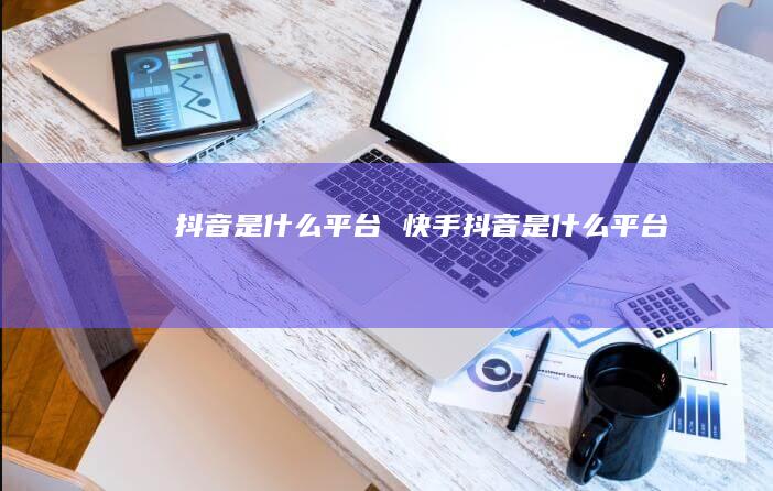 抖音是什么平台快手抖音是什么平台