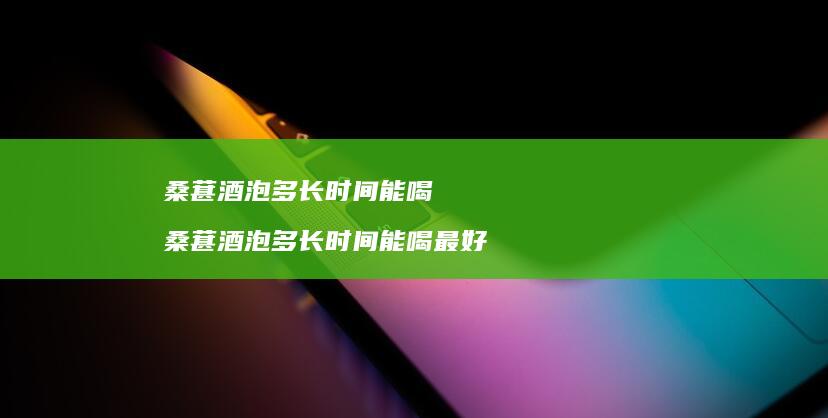 桑葚酒泡多长时间能喝 桑葚酒泡多长时间能喝最好