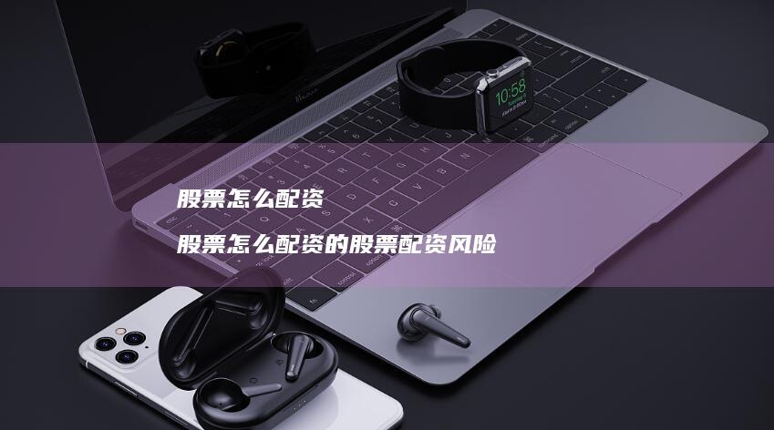 股票怎么配资 股票怎么配资的股票配资风险