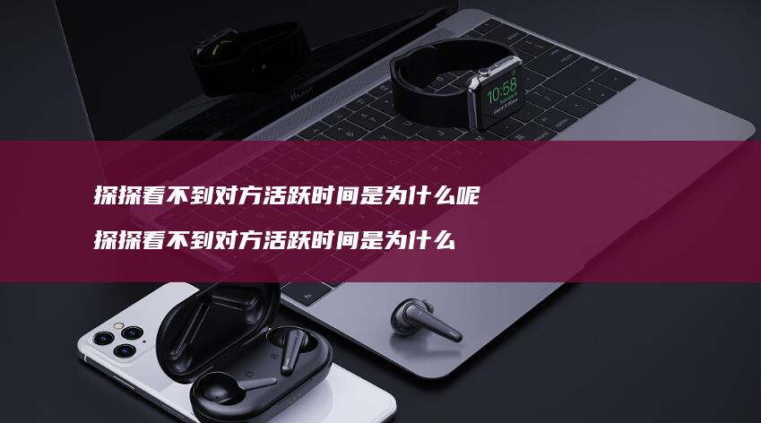 探探看不到对方活跃时间是为什么呢探探看不到对