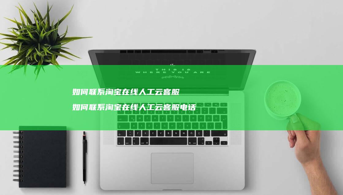 如何联系淘宝在线人工云客服 如何联系淘宝在线人工云客服电话