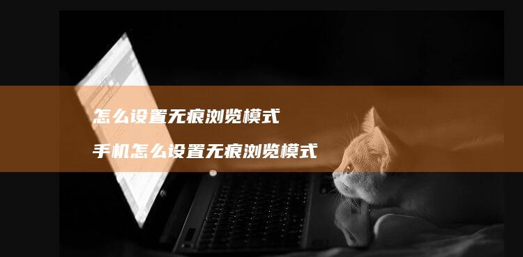 怎么设置无痕浏览模式 手机怎么设置无痕浏览模式