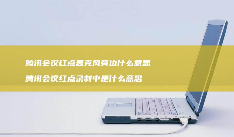 腾讯会议红点麦克风旁边什么意思 腾讯会议红点录制中是什么意思