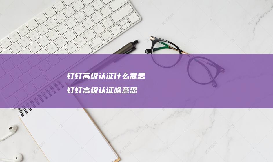 钉钉高级认证什么意思钉钉高级认证啥意思