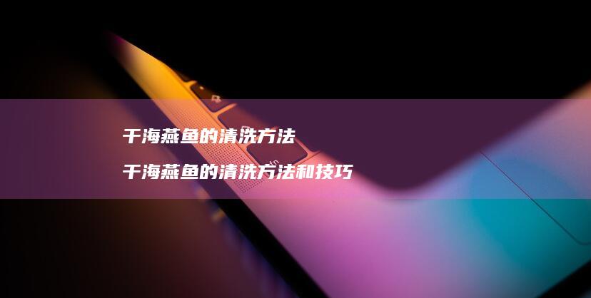 干海燕鱼的清洗方法干海燕鱼的清洗方法和技巧