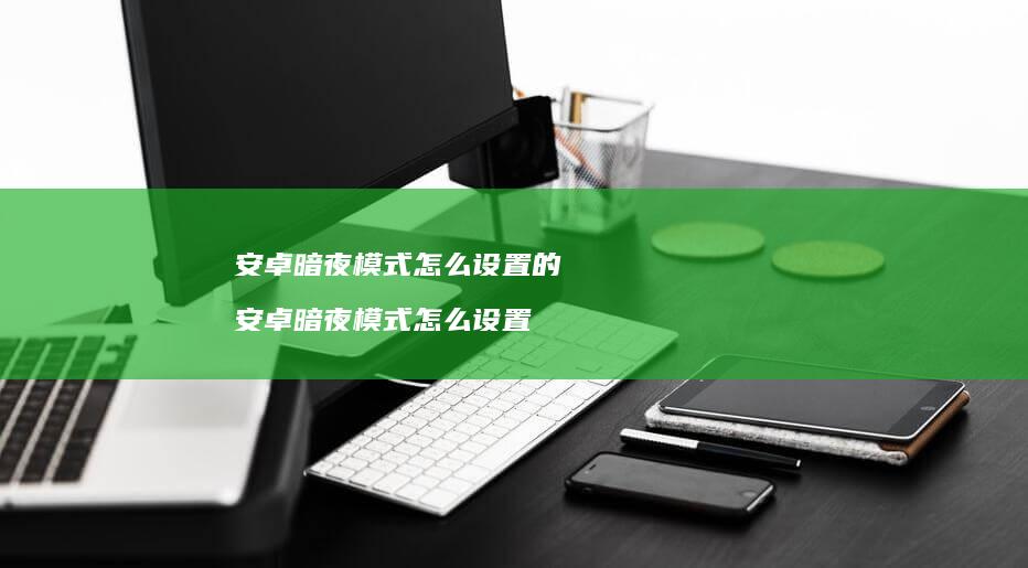安卓暗夜模式怎么设置的 安卓暗夜模式怎么设置