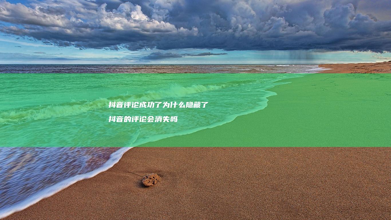 抖音评论成功了为什么隐藏了抖音的评论会消失吗