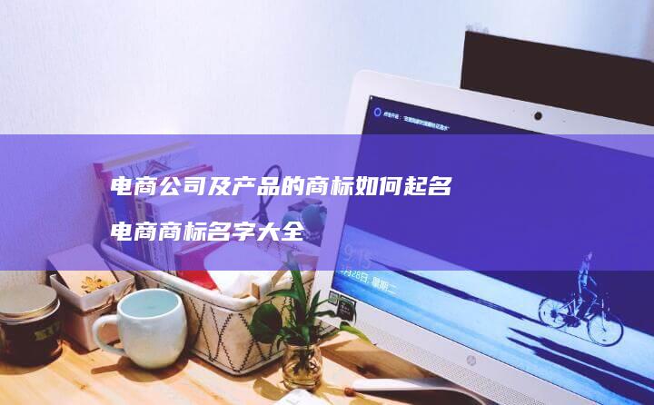 电商公司及产品的商标如何起名 电商商标名字大全
