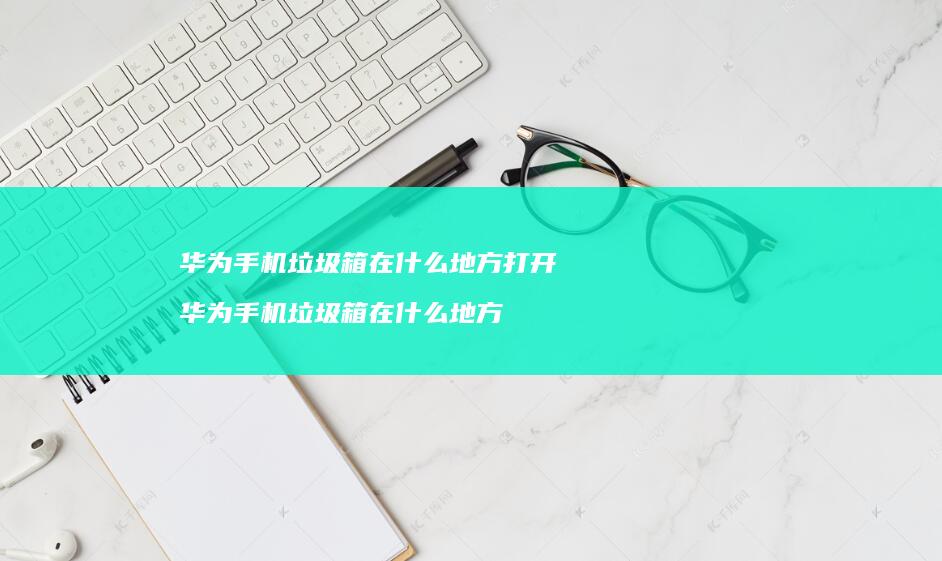 华为垃圾箱在什么地方打开华为垃圾箱在
