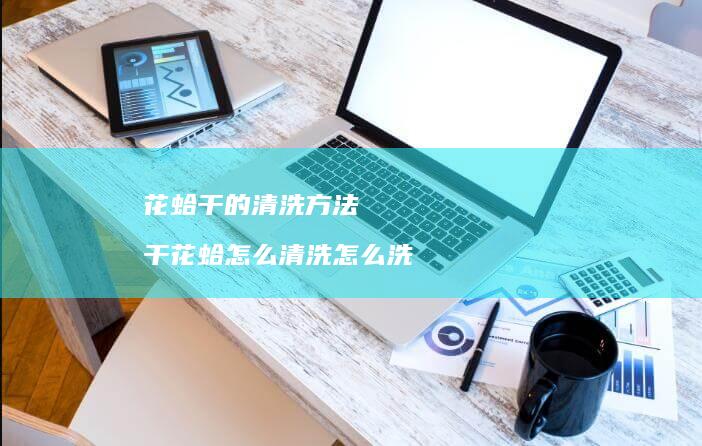 花蛤干的清洗方法干花蛤怎么清洗怎么洗