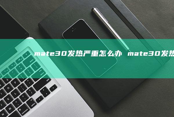 mate30发热严重怎么办mate30发热严